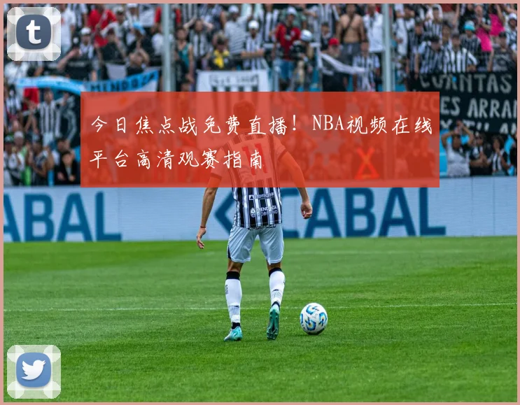 今日焦点战免费直播！NBA视频在线平台高清观赛指南