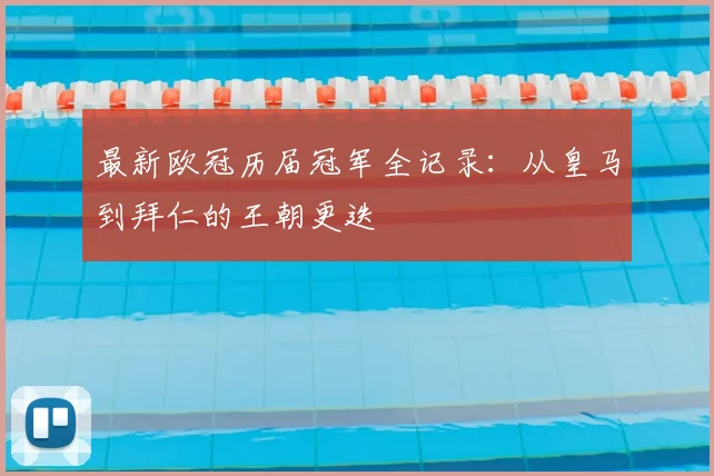 最新欧冠历届冠军全记录：从皇马到拜仁的王朝更迭