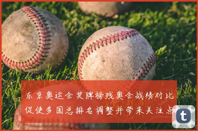 东京奥运会奖牌榜残奥会战绩对比促使多国总排名调整并带来关注点