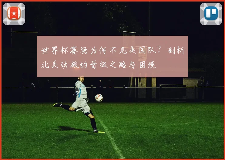 世界杯赛场为何不见美国队？剖析北美劲旅的晋级之路与困境