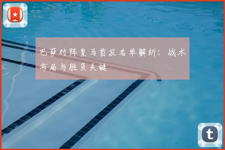 巴萨对阵皇马首发名单解析：战术布局与胜负关键