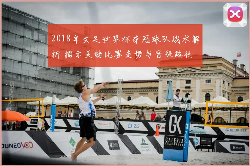 2018年女足世界杯夺冠球队战术解析 揭示关键比赛走势与晋级路径