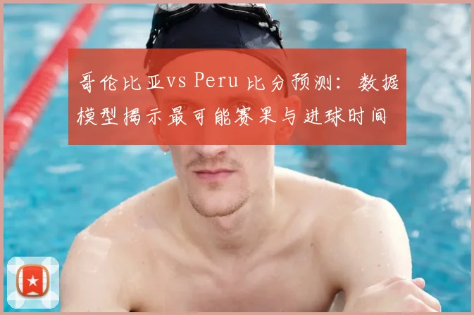哥伦比亚vs Peru 比分预测：数据模型揭示最可能赛果与进球时间