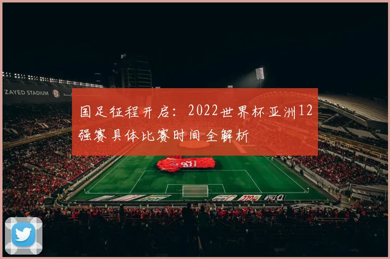 国足征程开启：2022世界杯亚洲12强赛具体比赛时间全解析
