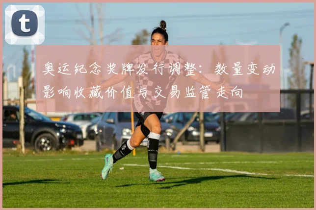 奥运纪念奖牌发行调整：数量变动影响收藏价值与交易监管走向