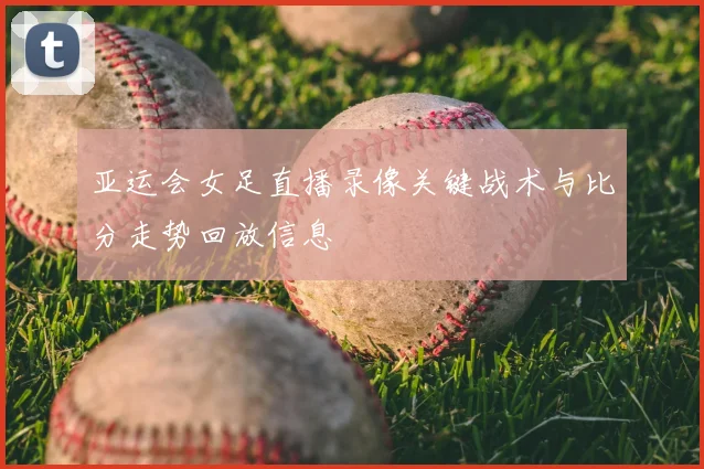 亚运会女足直播录像关键战术与比分走势回放信息