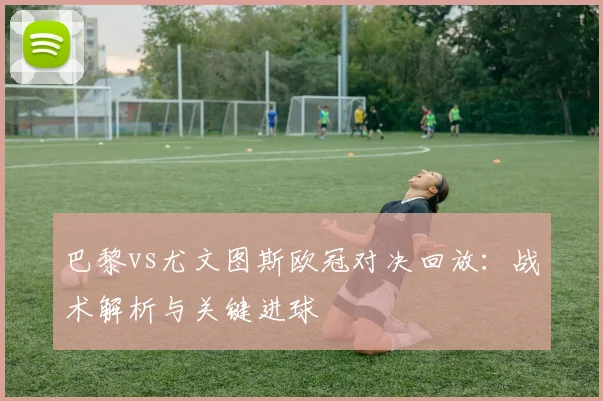 巴黎vs尤文图斯欧冠对决回放：战术解析与关键进球