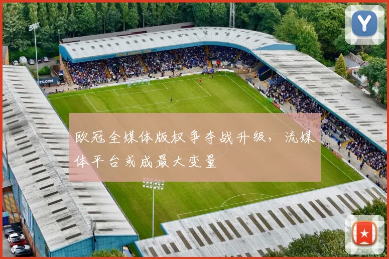 欧冠全媒体版权争夺战升级，流媒体平台或成最大变量