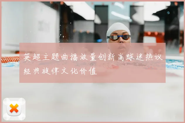 英超主题曲播放量创新高球迷热议经典旋律文化价值