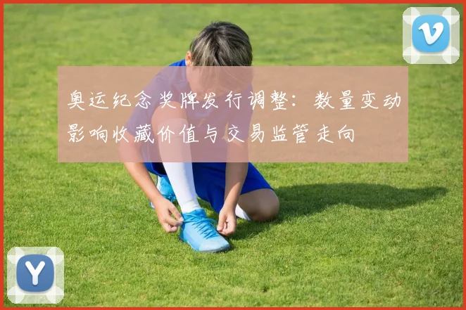 奥运纪念奖牌发行调整：数量变动影响收藏价值与交易监管走向