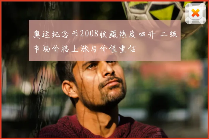 奥运纪念币2008收藏热度回升 二级市场价格上涨与价值重估