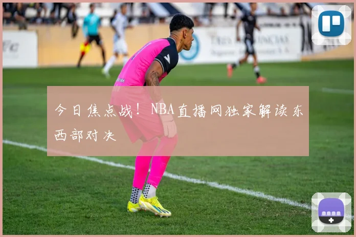 今日焦点战！NBA直播网独家解读东西部对决
