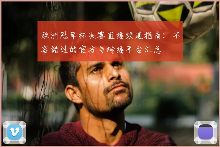 欧洲冠军杯决赛直播频道指南：不容错过的官方与转播平台汇总
