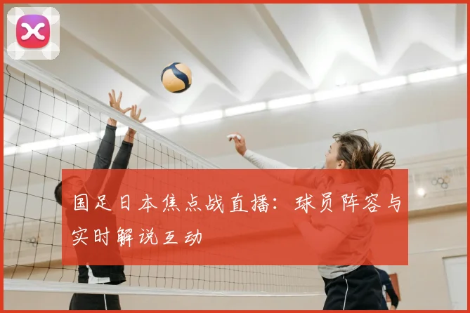 国足日本焦点战直播：球员阵容与实时解说互动