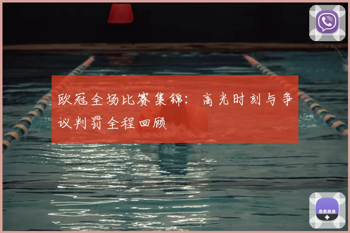 欧冠全场比赛集锦：高光时刻与争议判罚全程回顾