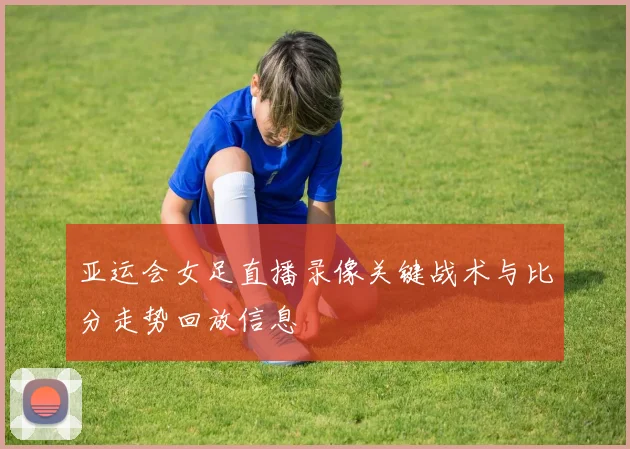 亚运会女足直播录像关键战术与比分走势回放信息