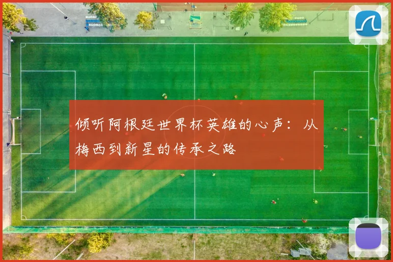 倾听阿根廷世界杯英雄的心声：从梅西到新星的传承之路