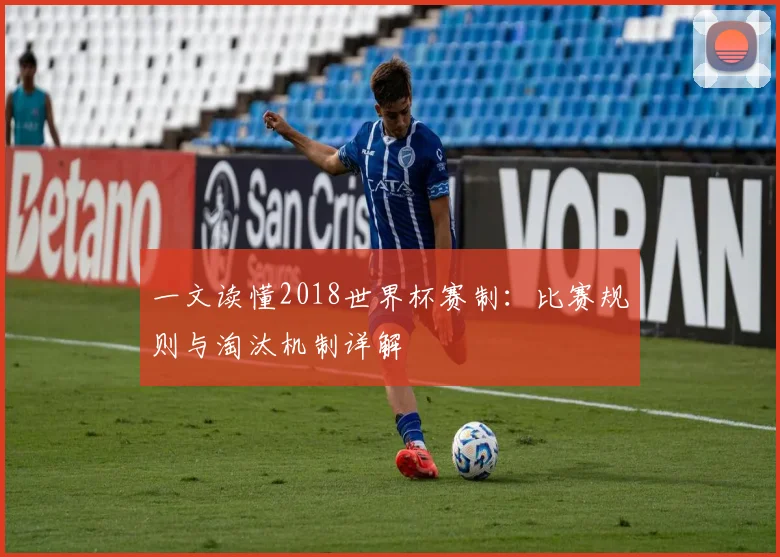 一文读懂2018世界杯赛制：比赛规则与淘汰机制详解