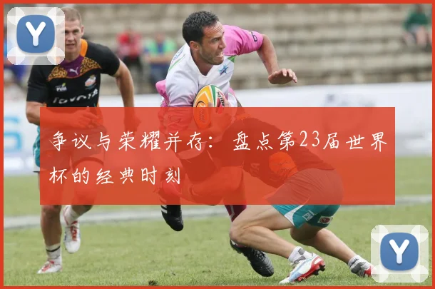 争议与荣耀并存：盘点第23届世界杯的经典时刻