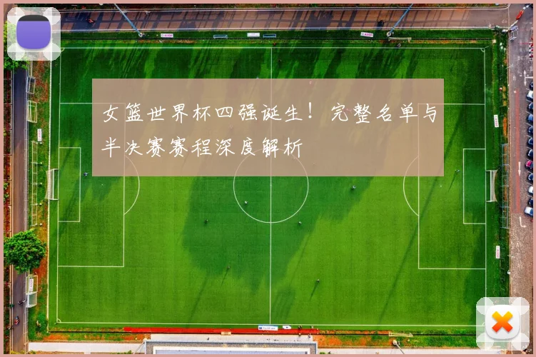 女篮世界杯四强诞生!完整名单与半决赛赛程深度解析