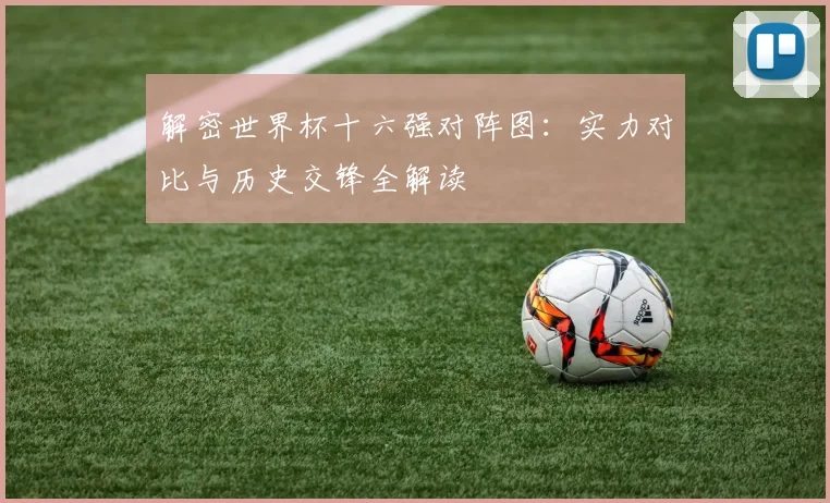 解密世界杯十六强对阵图：实力对比与历史交锋全解读