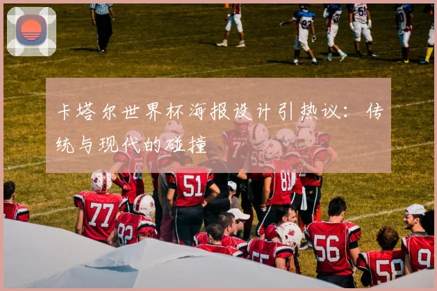 卡塔尔世界杯海报设计引热议：传统与现代的碰撞