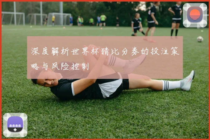 深度解析世界杯猜比分券的投注策略与风险控制