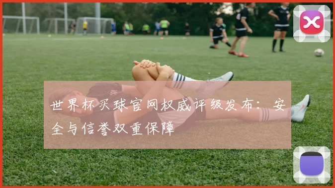 世界杯买球官网权威评级发布：安全与信誉双重保障