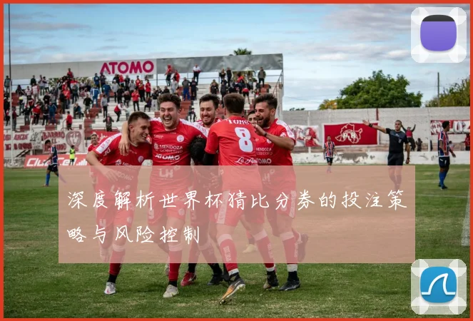 深度解析世界杯猜比分券的投注策略与风险控制