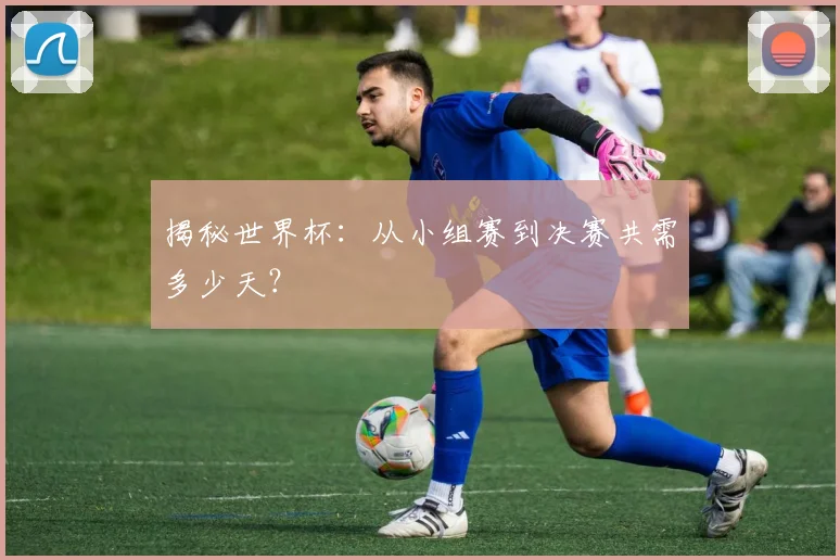 揭秘世界杯：从小组赛到决赛共需多少天？
