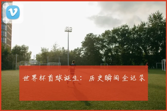 世界杯首球诞生:历史瞬间全记录
