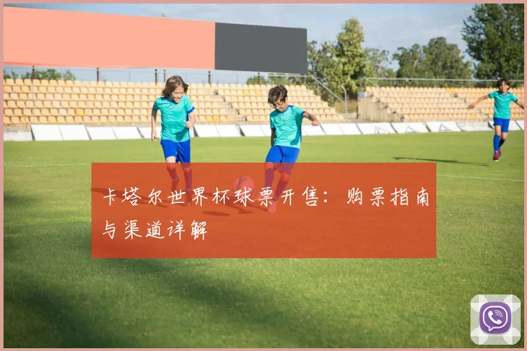 卡塔尔世界杯球票开售：购票指南与渠道详解