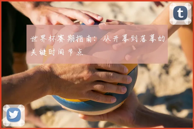 世界杯赛期指南：从开幕到落幕的关键时间节点