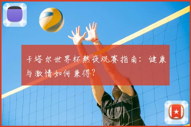 卡塔尔世界杯熬夜观赛指南：健康与激情如何兼得？