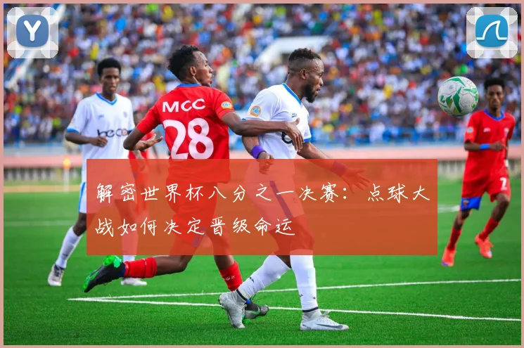 解密世界杯八分之一决赛：点球大战如何决定晋级命运