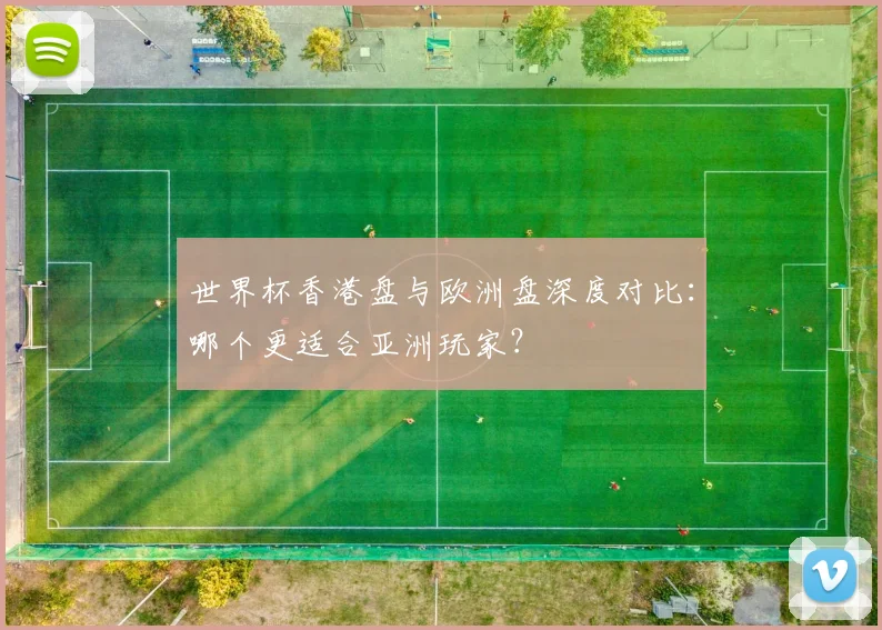 世界杯香港盘与欧洲盘深度对比:哪个更适合亚洲玩家?