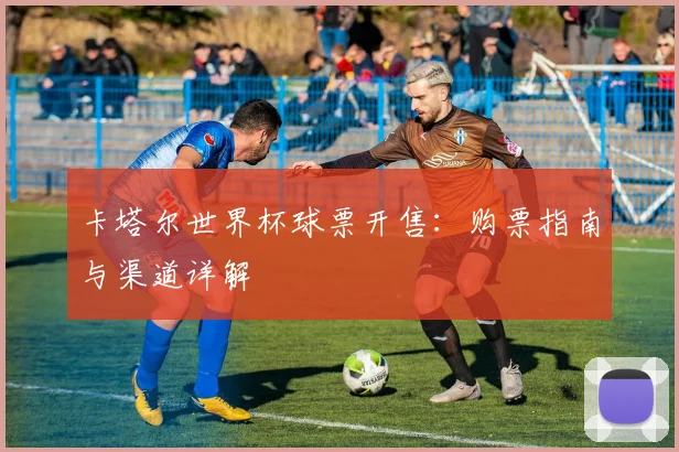 卡塔尔世界杯球票开售：购票指南与渠道详解