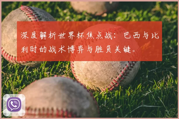 深度解析世界杯焦点战:巴西与比利时的战术博弈与胜负关键。