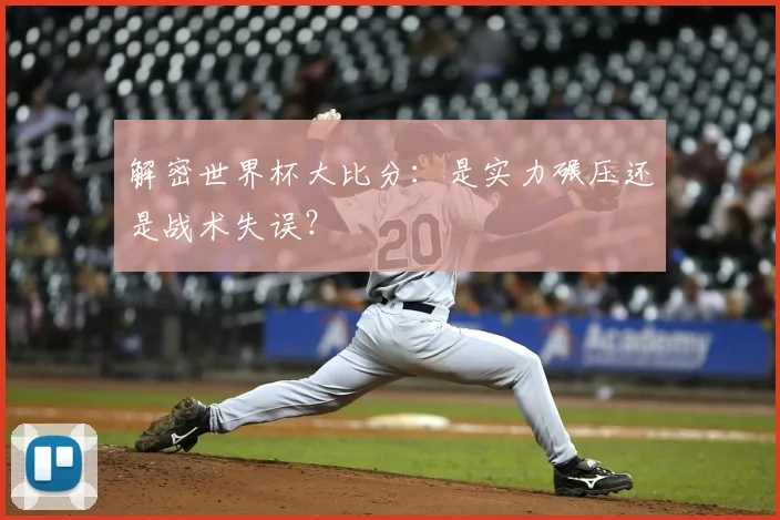 解密世界杯大比分：是实力碾压还是战术失误？