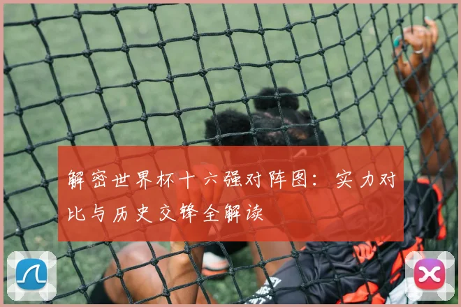 解密世界杯十六强对阵图：实力对比与历史交锋全解读
