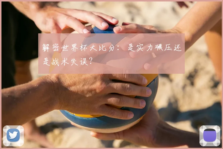 解密世界杯大比分：是实力碾压还是战术失误？