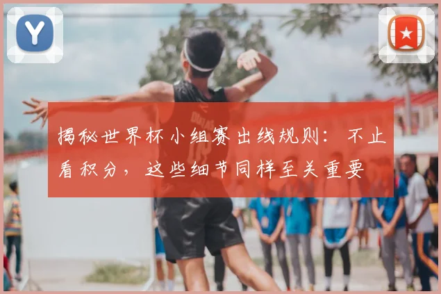 揭秘世界杯小组赛出线规则:不止看积分,这些细节同样至关重要