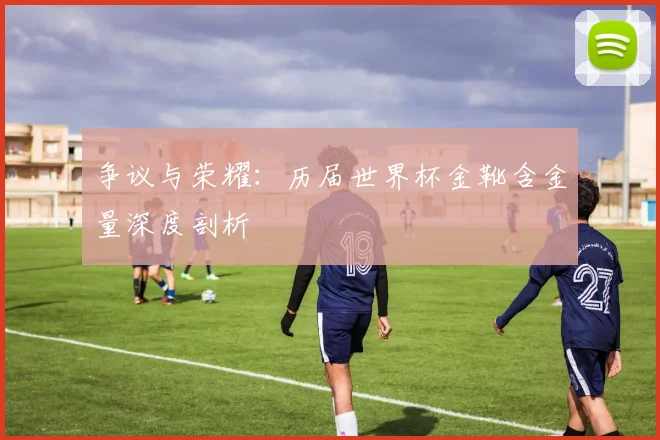 争议与荣耀:历届世界杯金靴含金量深度剖析